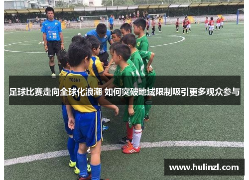 足球比赛走向全球化浪潮 如何突破地域限制吸引更多观众参与