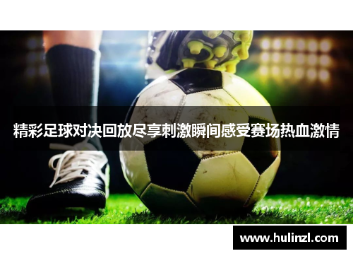 精彩足球对决回放尽享刺激瞬间感受赛场热血激情