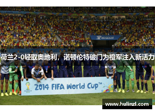 荷兰2-0轻取奥地利，诺顿伦特破门为橙军注入新活力