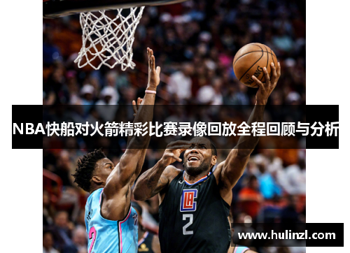 NBA快船对火箭精彩比赛录像回放全程回顾与分析