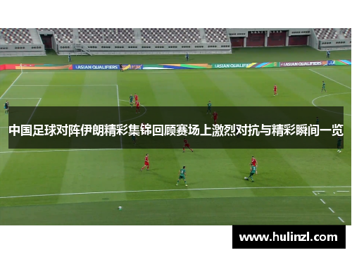 中国足球对阵伊朗精彩集锦回顾赛场上激烈对抗与精彩瞬间一览