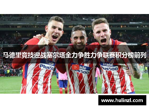马德里竞技迎战塞尔塔全力争胜力争联赛积分榜前列