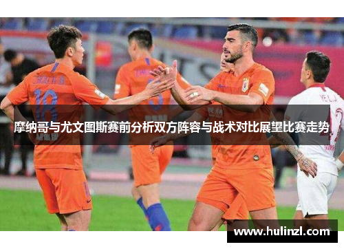摩纳哥与尤文图斯赛前分析双方阵容与战术对比展望比赛走势