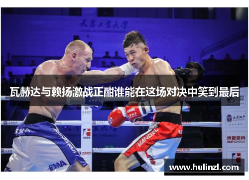 瓦赫达与赖扬激战正酣谁能在这场对决中笑到最后