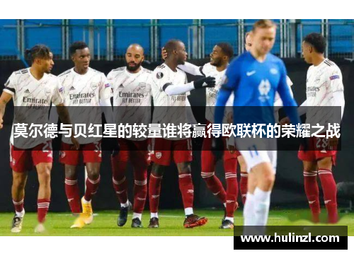 莫尔德与贝红星的较量谁将赢得欧联杯的荣耀之战