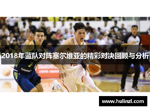2018年蓝队对阵塞尔维亚的精彩对决回顾与分析