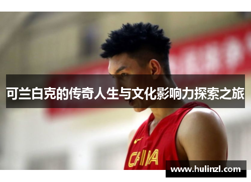 可兰白克的传奇人生与文化影响力探索之旅