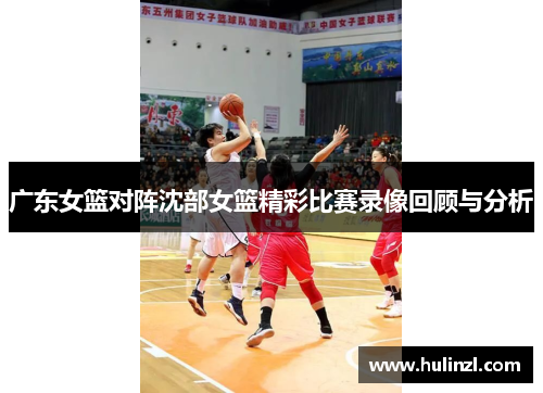 广东女篮对阵沈部女篮精彩比赛录像回顾与分析